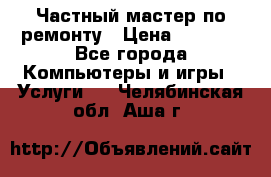 Частный мастер по ремонту › Цена ­ 1 000 - Все города Компьютеры и игры » Услуги   . Челябинская обл.,Аша г.